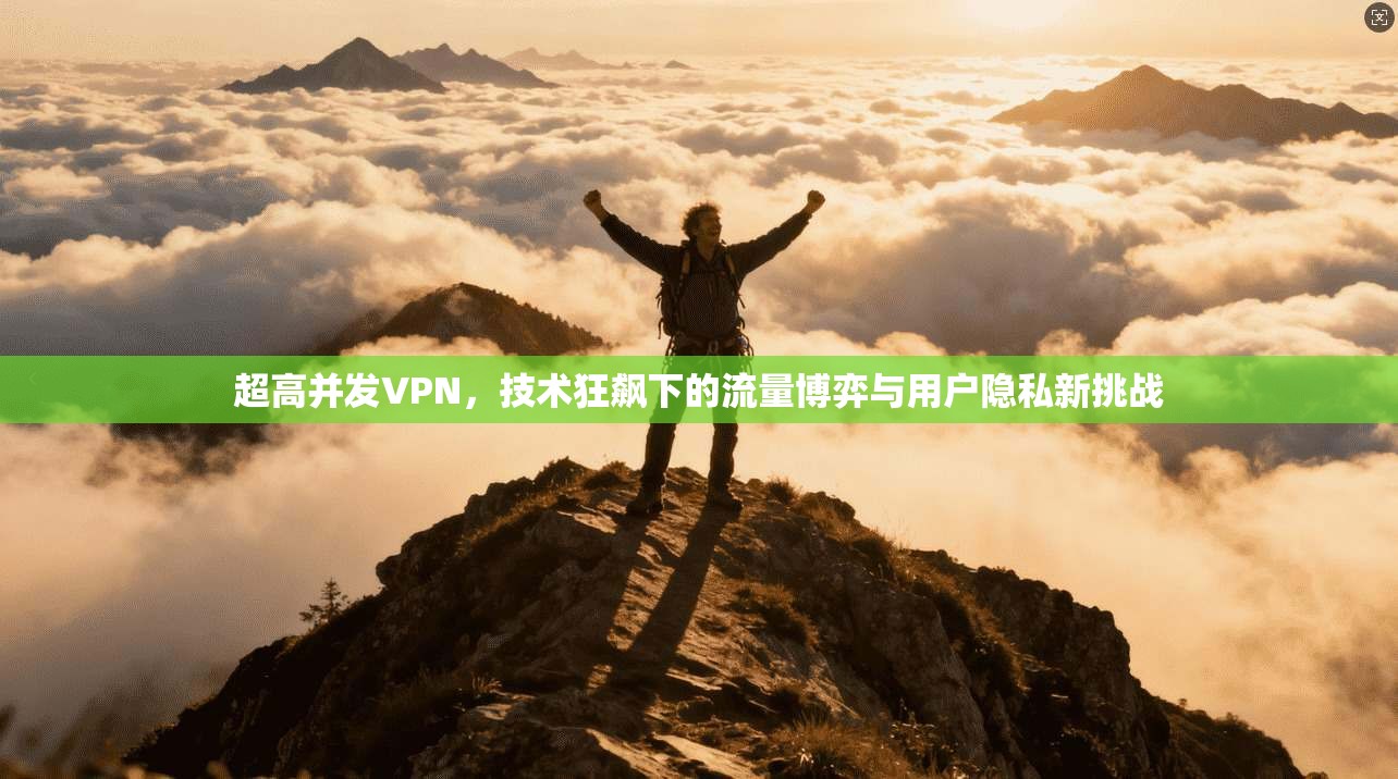 超高并发VPN，技术狂飙下的流量博弈与用户隐私新挑战