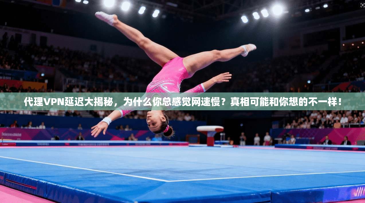 代理VPN延迟大揭秘，为什么你总感觉网速慢？真相可能和你想的不一样！