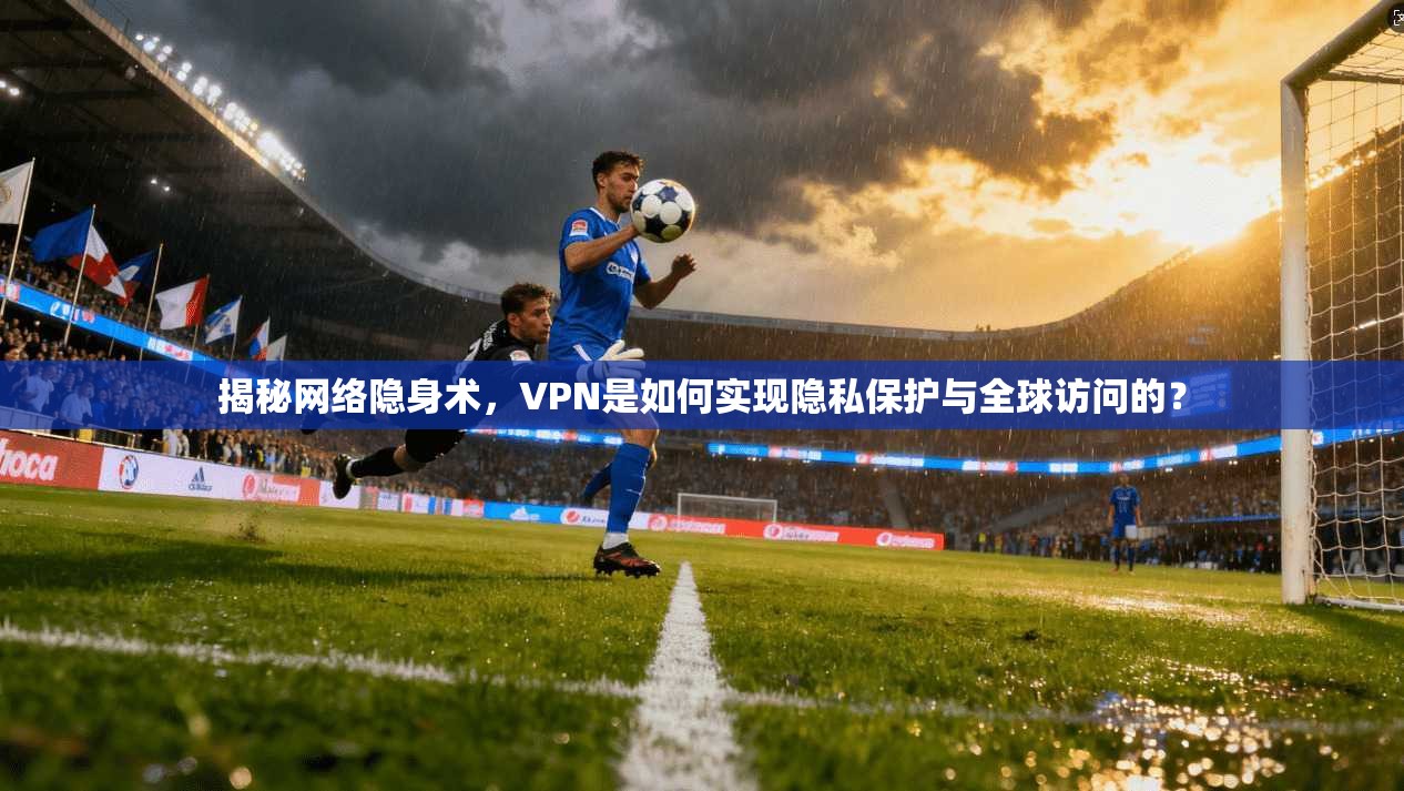 揭秘网络隐身术，VPN是如何实现隐私保护与全球访问的？