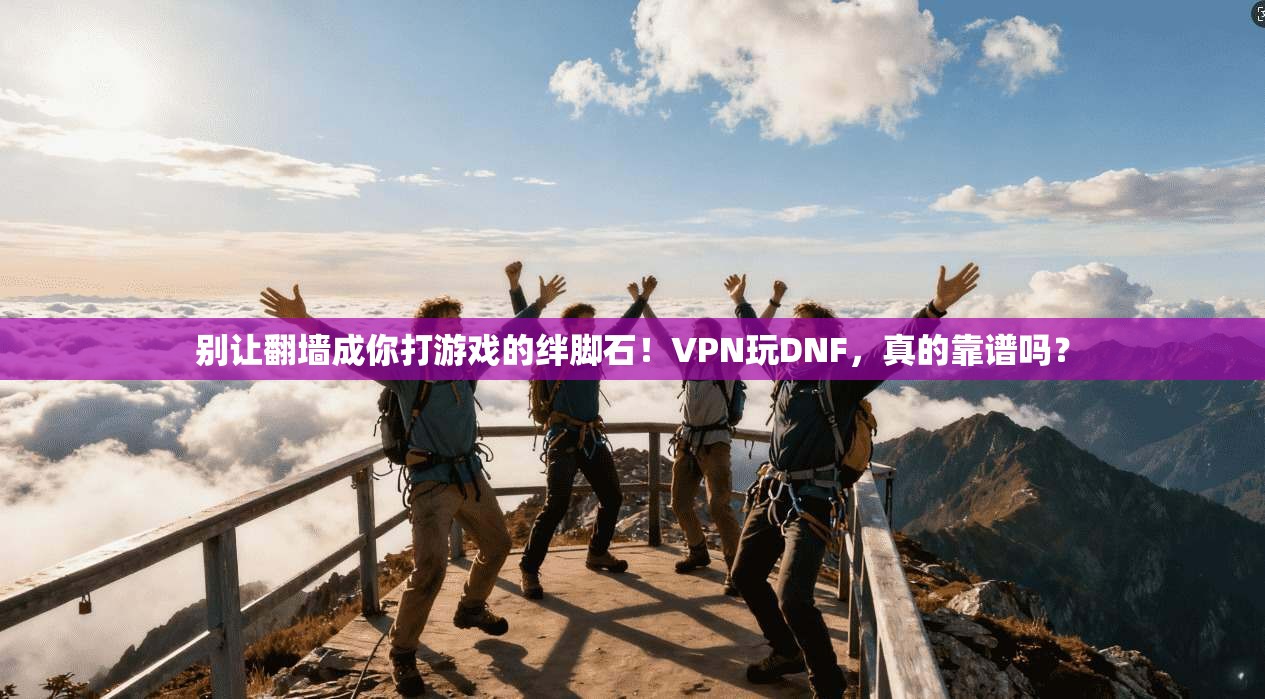 别让翻墙成你打游戏的绊脚石！VPN玩DNF，真的靠谱吗？