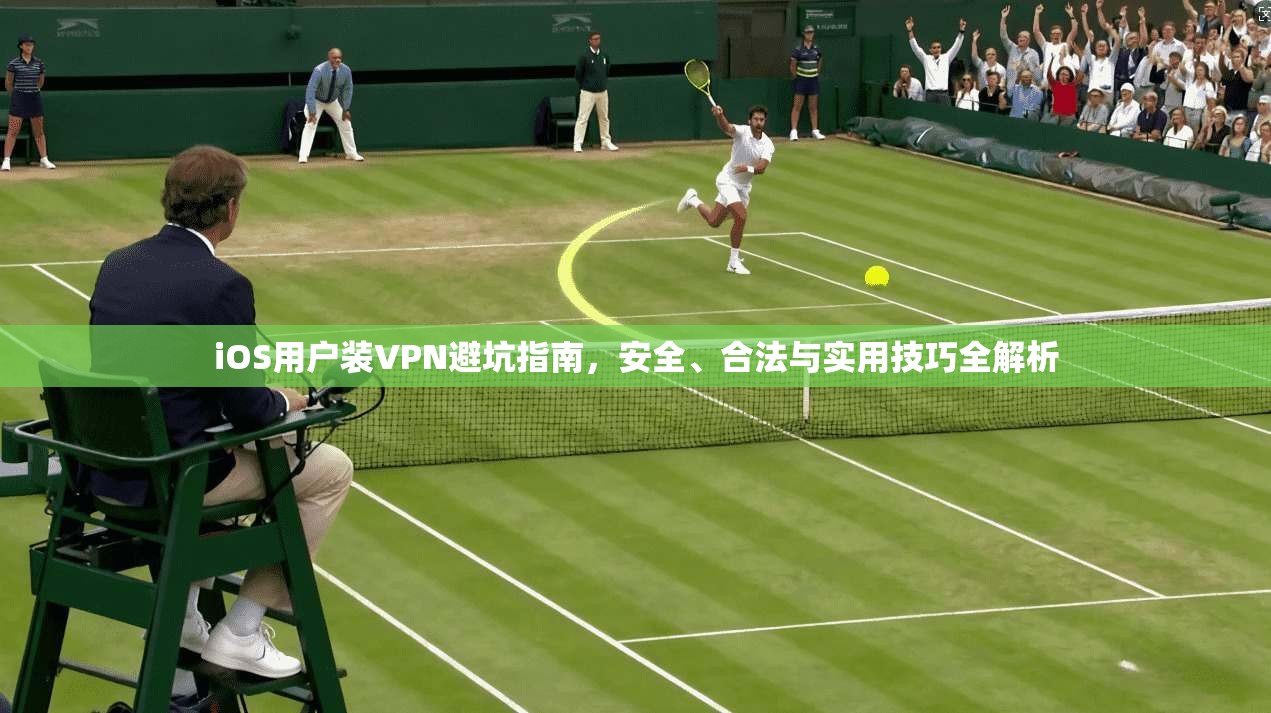 iOS用户装VPN避坑指南，安全、合法与实用技巧全解析