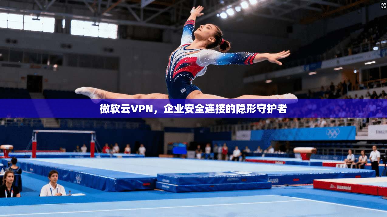 微软云VPN，企业安全连接的隐形守护者