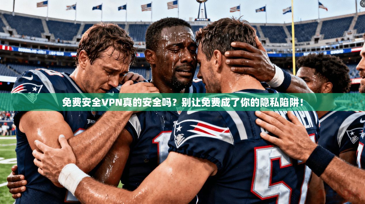 免费安全VPN真的安全吗？别让免费成了你的隐私陷阱！