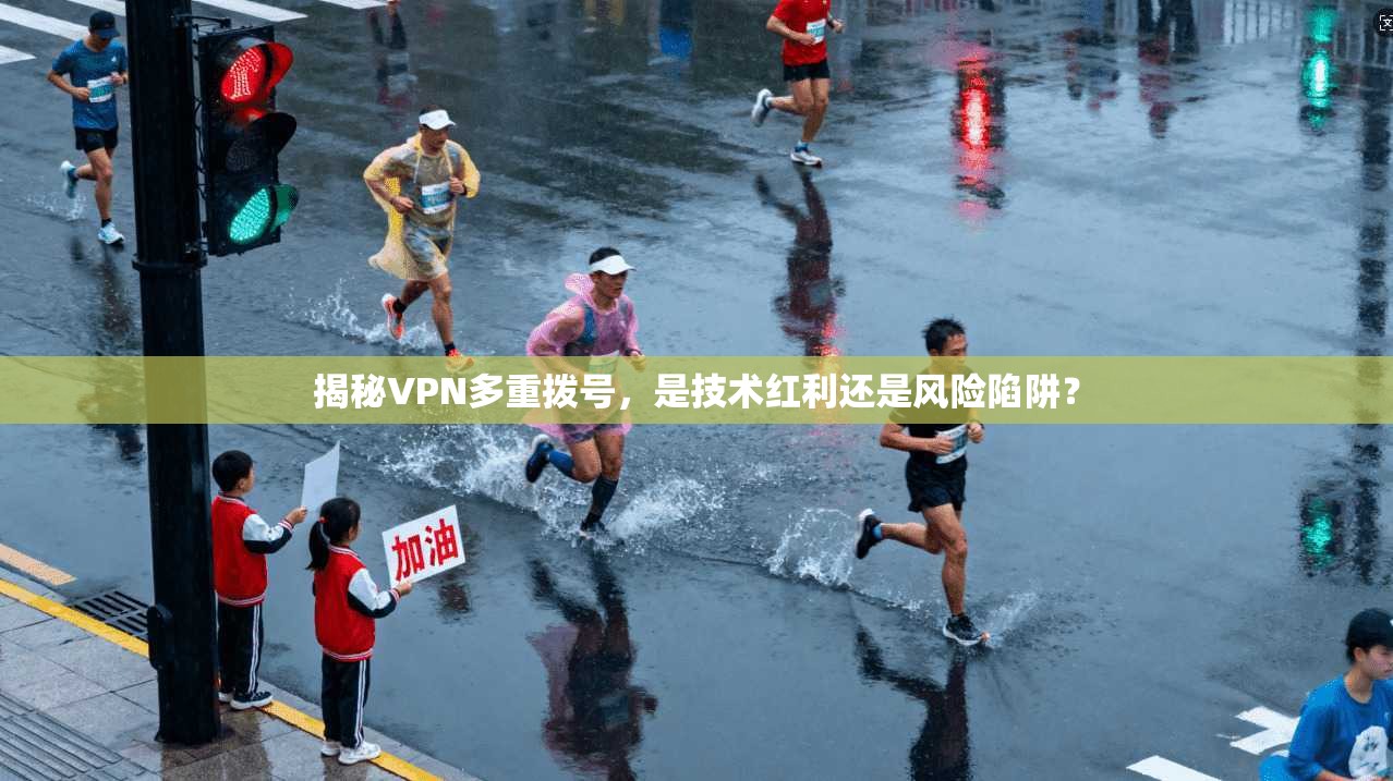 揭秘VPN多重拨号，是技术红利还是风险陷阱？