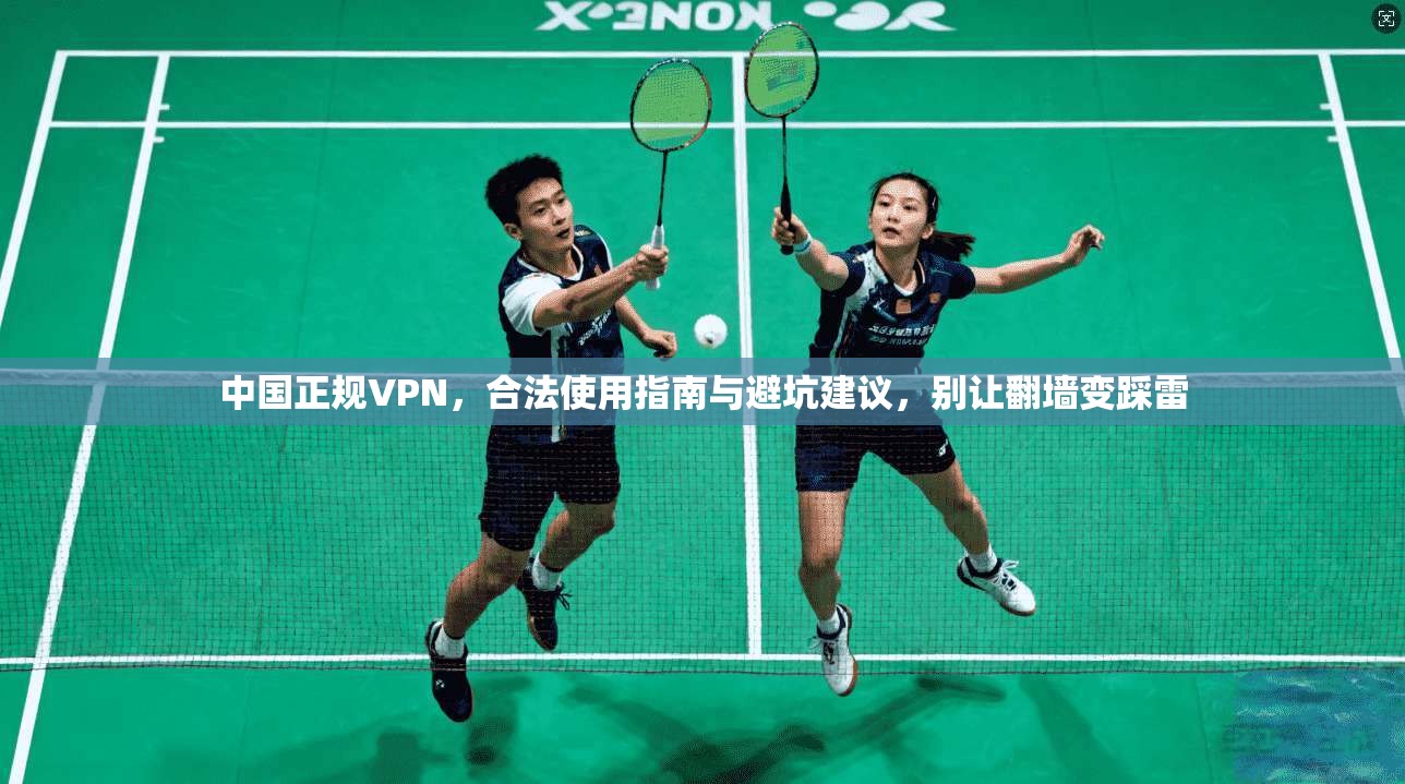 中国正规VPN,合法使用指南与避坑建议,别让翻墙变踩雷