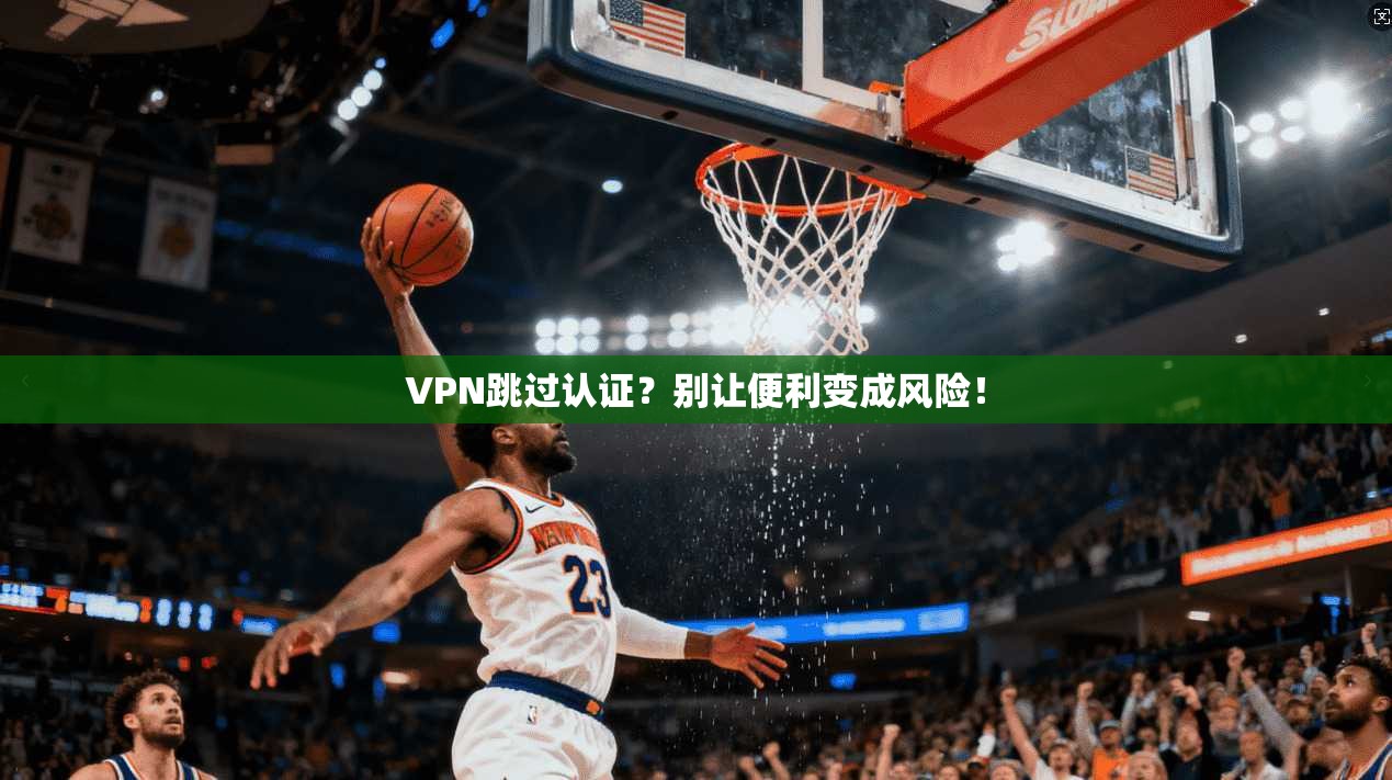 VPN跳过认证?别让便利变成风险!