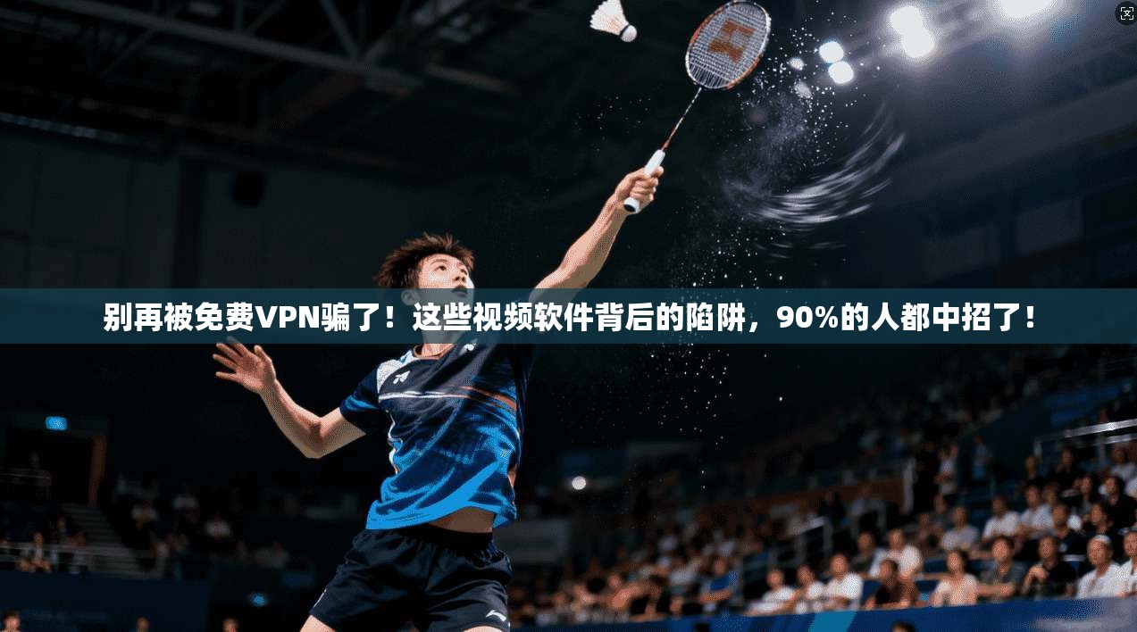 别再被免费VPN骗了！这些视频软件背后的陷阱，90%的人都中招了！