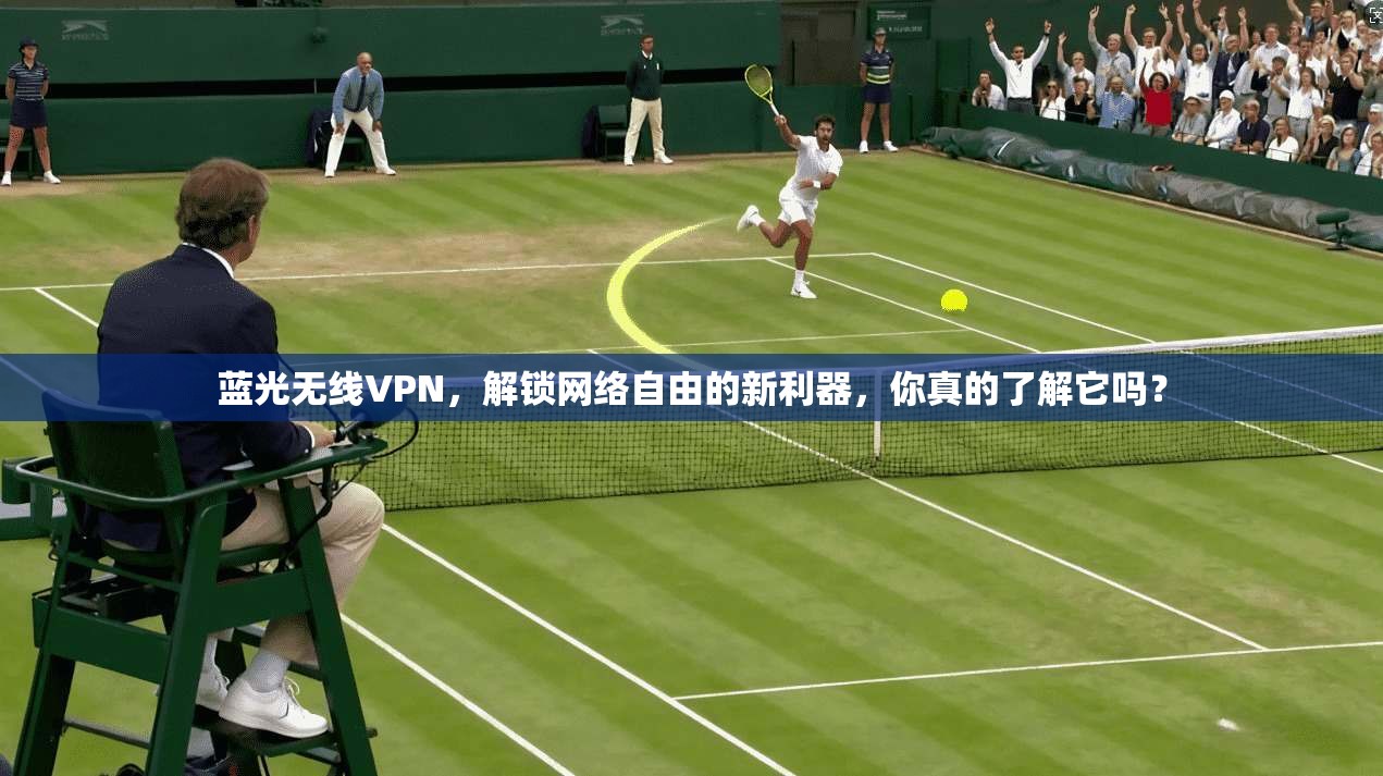 蓝光无线VPN，解锁网络自由的新利器，你真的了解它吗？