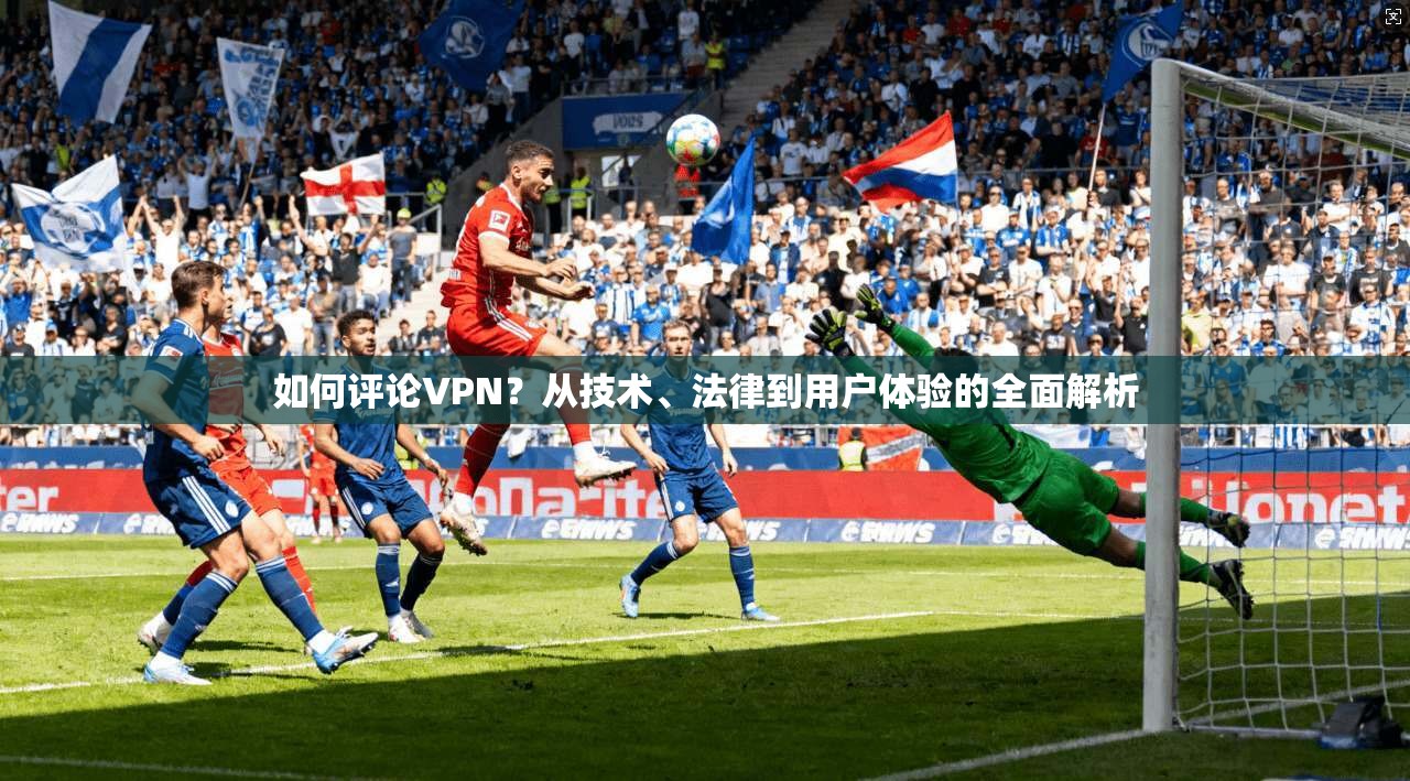 如何评论VPN？从技术、法律到用户体验的全面解析