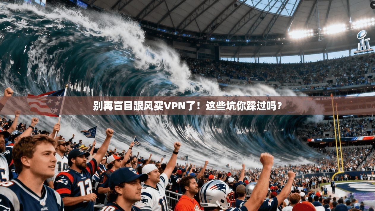 别再盲目跟风买VPN了!这些坑你踩过吗?