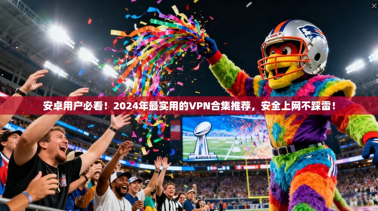 安卓用户必看！2024年最实用的VPN合集推荐，安全上网不踩雷！