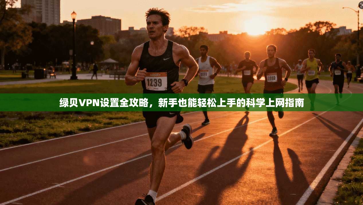 绿贝VPN设置全攻略，新手也能轻松上手的科学上网指南