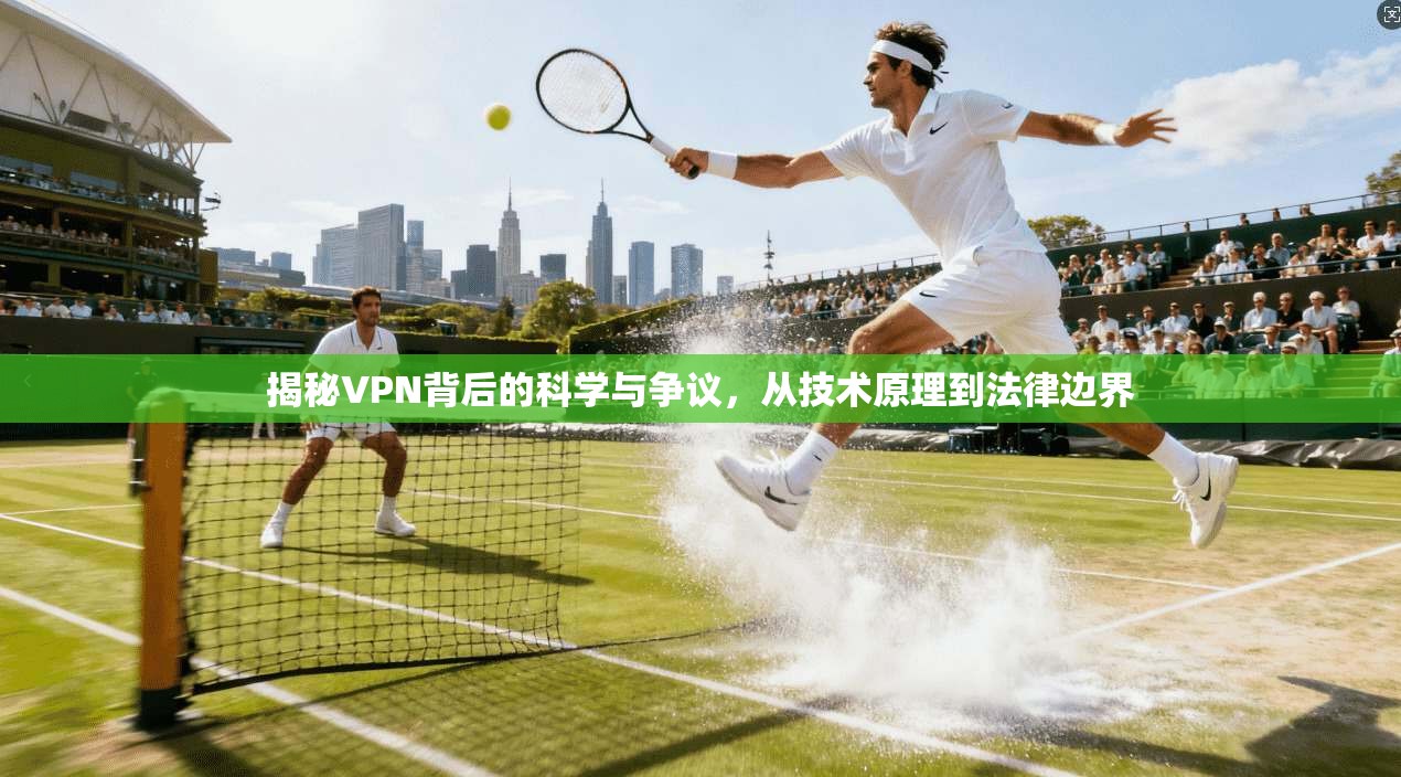 揭秘VPN背后的科学与争议,从技术原理到法律边界