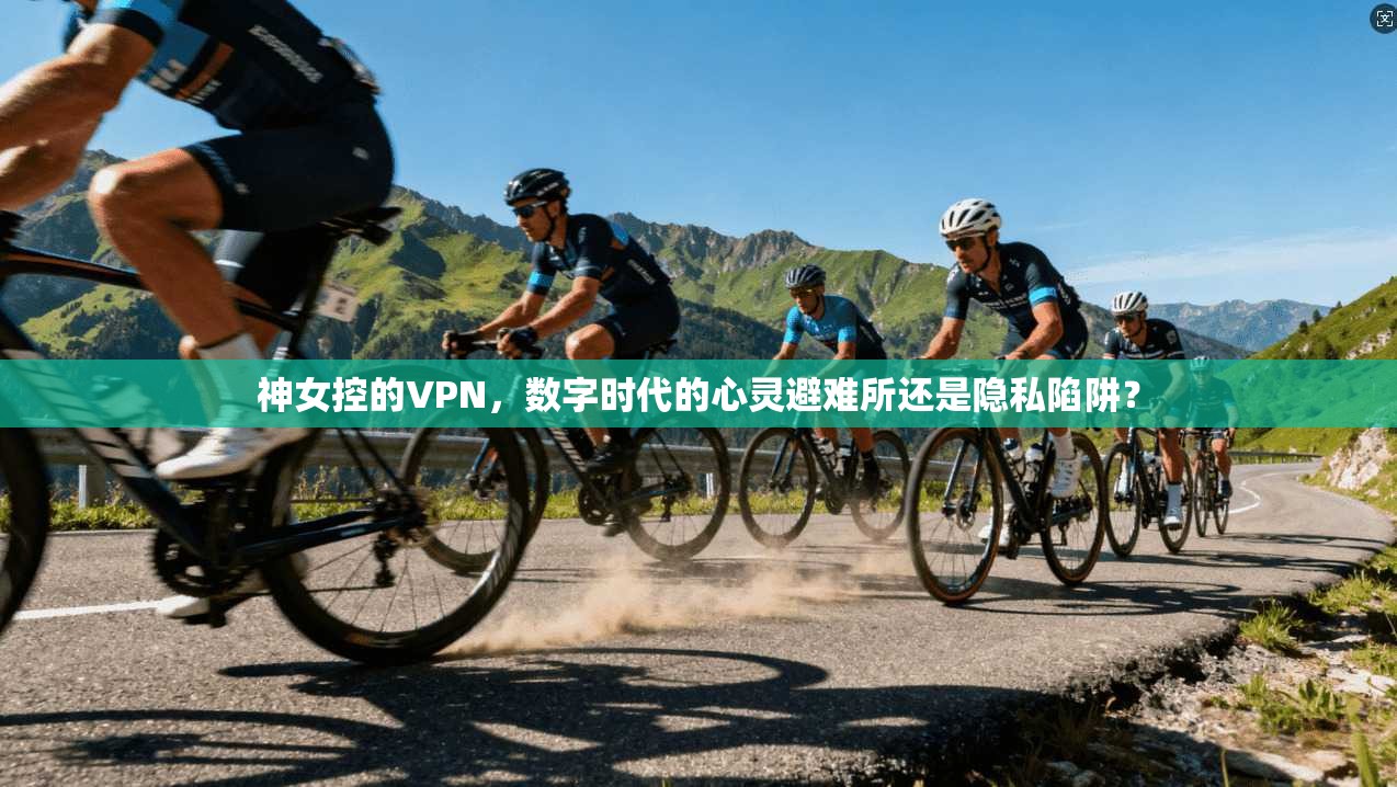 神女控的VPN，数字时代的心灵避难所还是隐私陷阱？