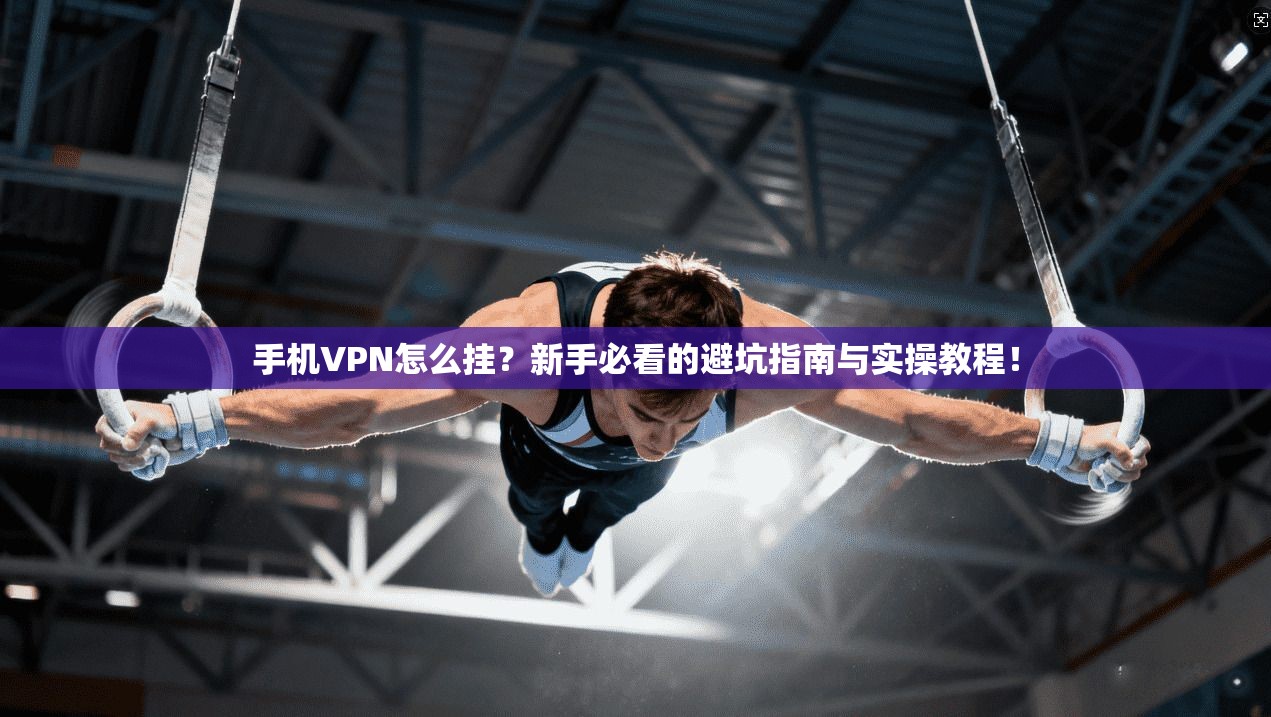 手机VPN怎么挂？新手必看的避坑指南与实操教程！