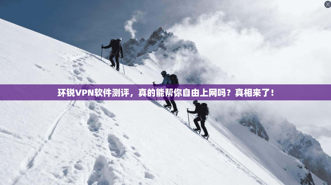 环锐VPN软件测评，真的能帮你自由上网吗？真相来了！