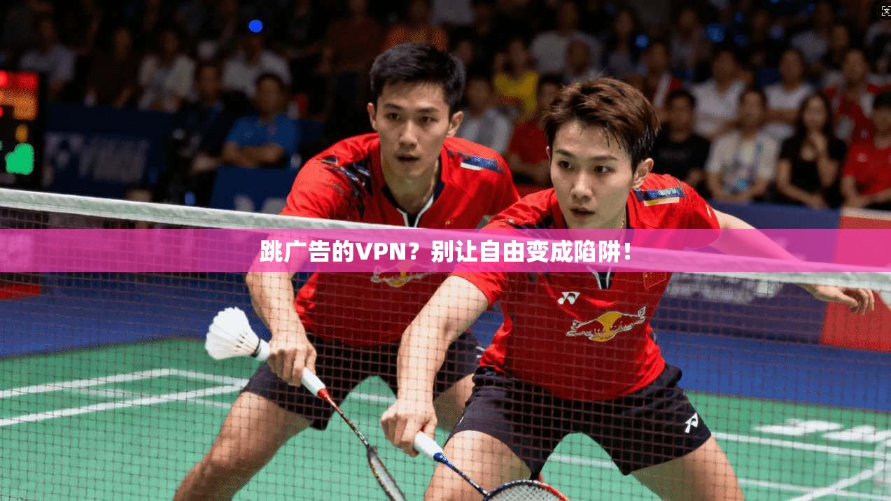 跳广告的VPN?别让自由变成陷阱!