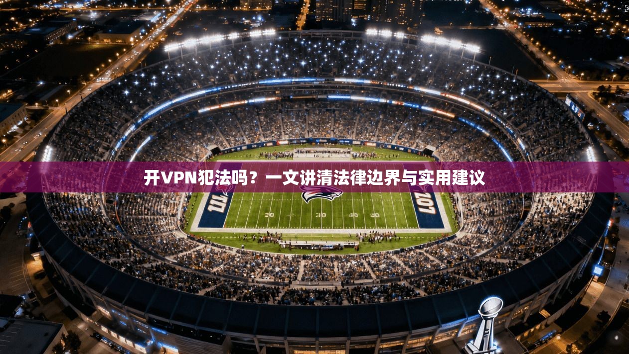 开VPN犯法吗？一文讲清法律边界与实用建议