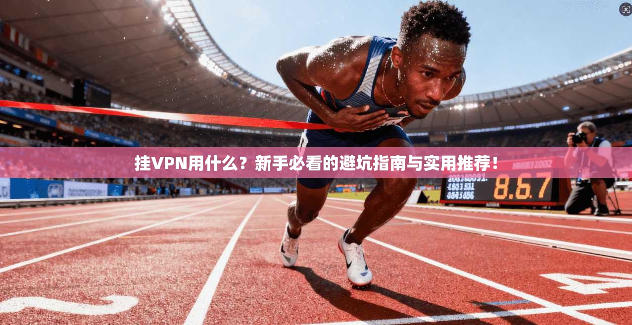 挂VPN用什么？新手必看的避坑指南与实用推荐！