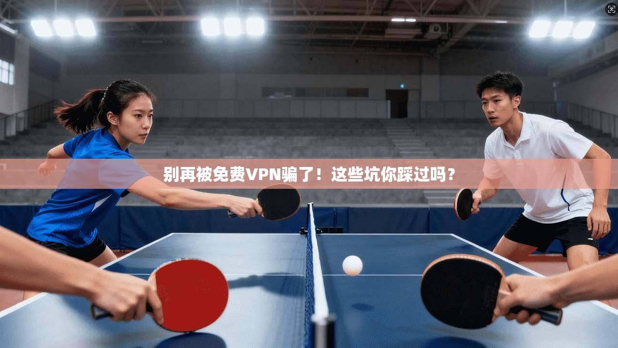 别再被免费VPN骗了！这些坑你踩过吗？