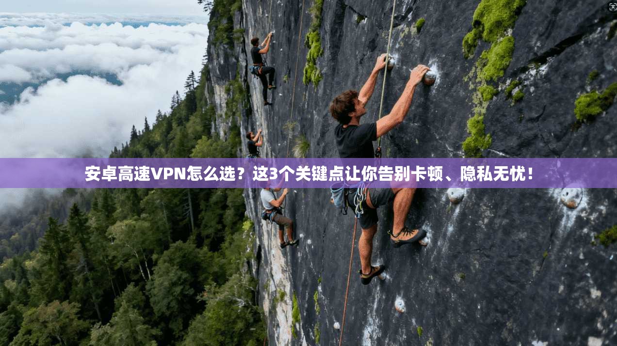 安卓高速VPN怎么选？这3个关键点让你告别卡顿、隐私无忧！