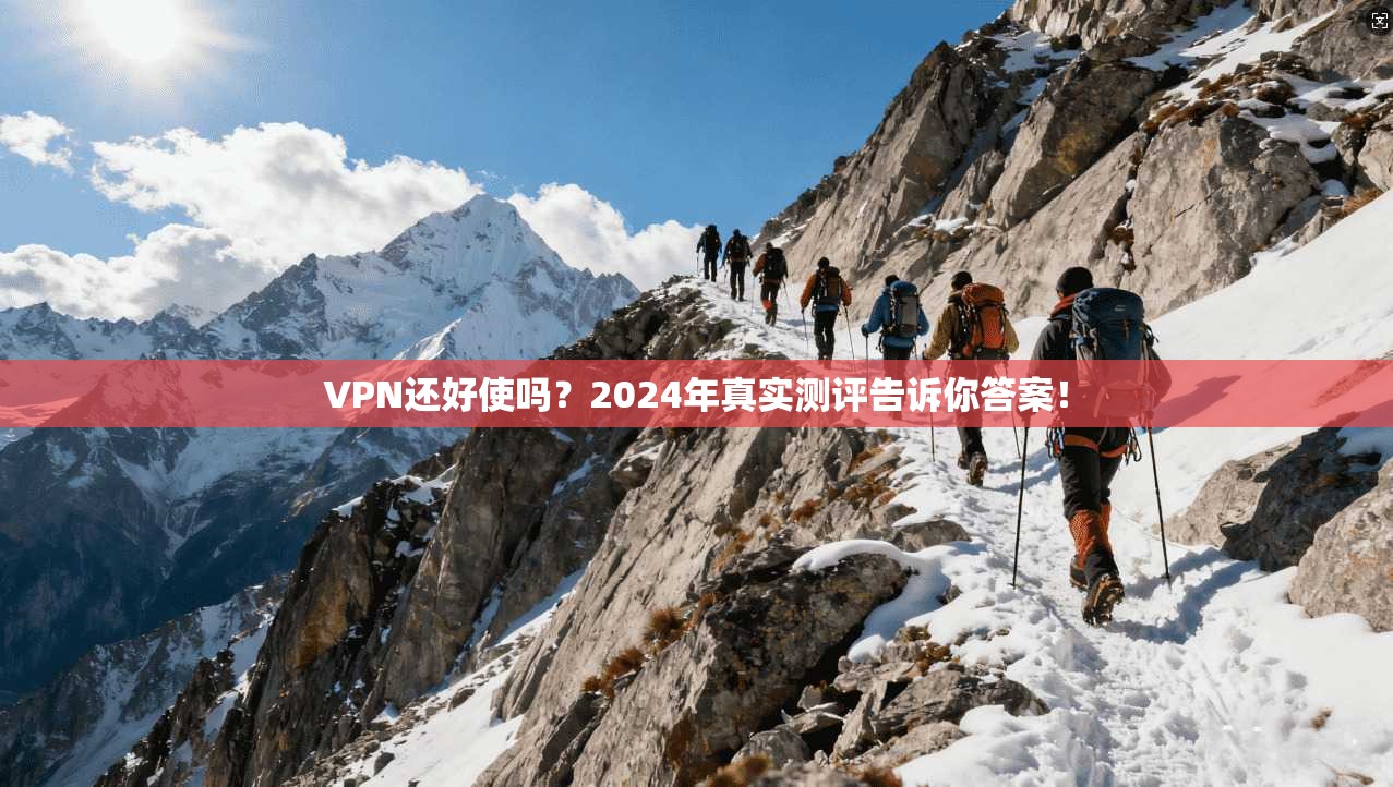 VPN还好使吗?2024年真实测评告诉你答案!