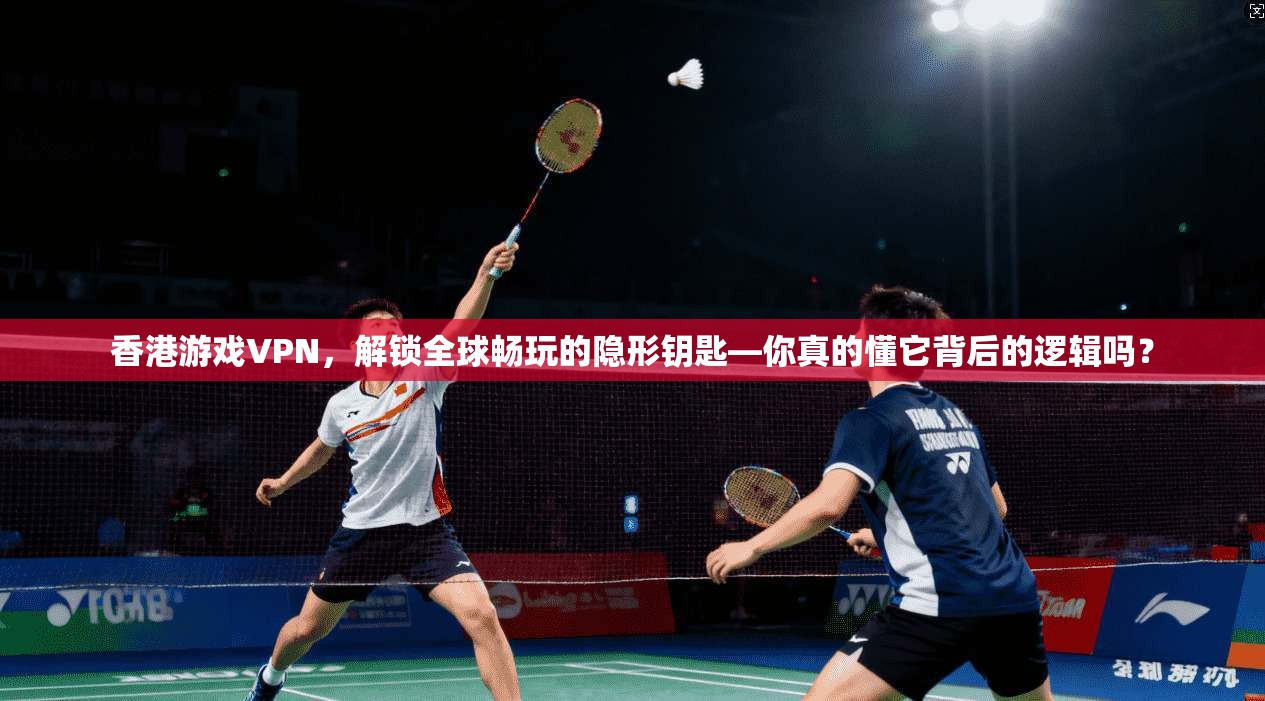 香港游戏VPN，解锁全球畅玩的隐形钥匙—你真的懂它背后的逻辑吗？