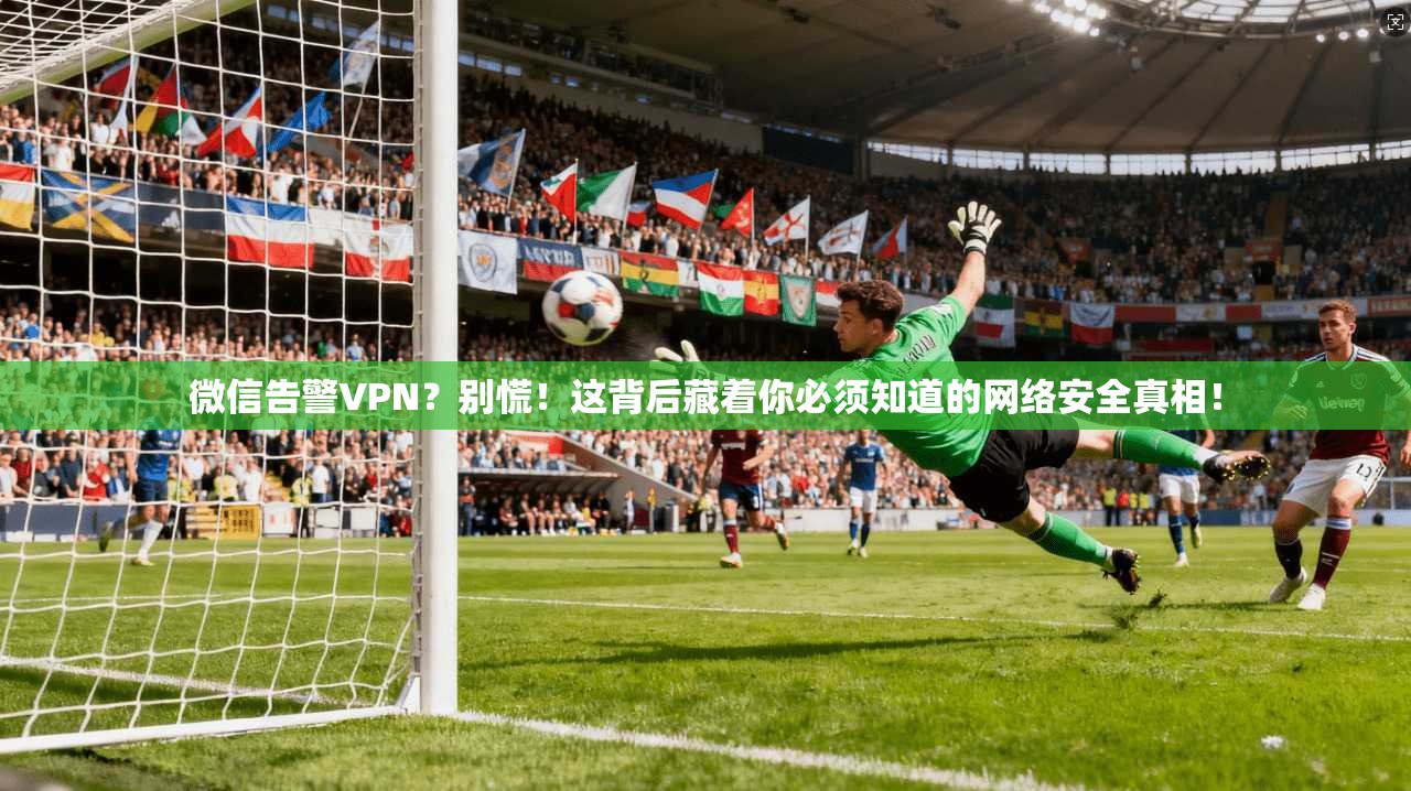 微信告警VPN？别慌！这背后藏着你必须知道的网络安全真相！