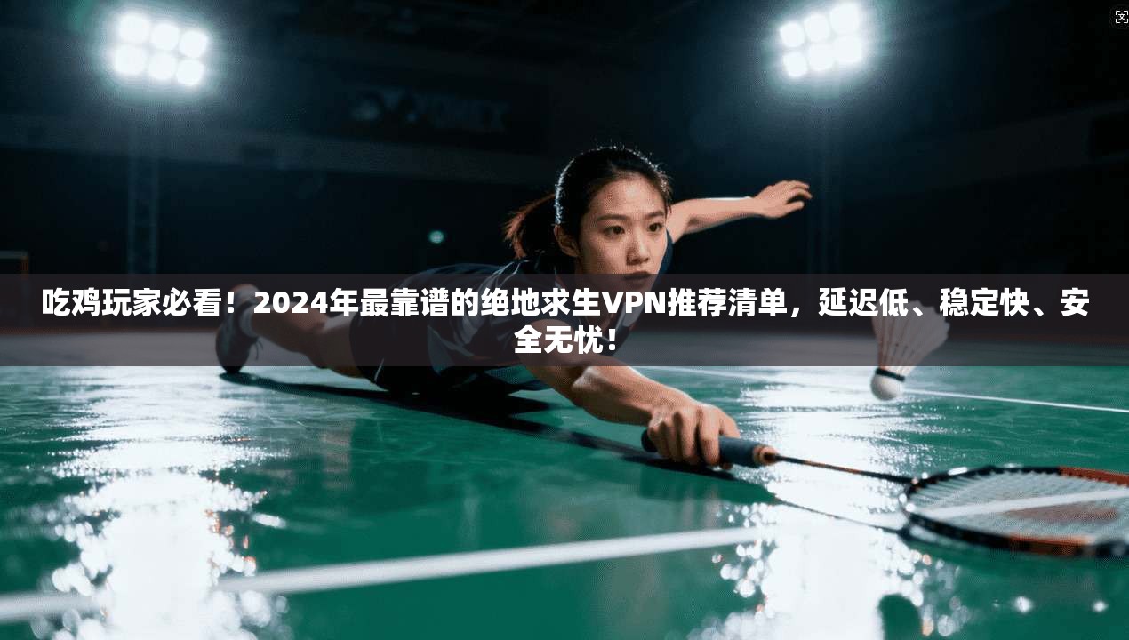 吃鸡玩家必看！2024年最靠谱的绝地求生VPN推荐清单，延迟低、稳定快、安全无忧！