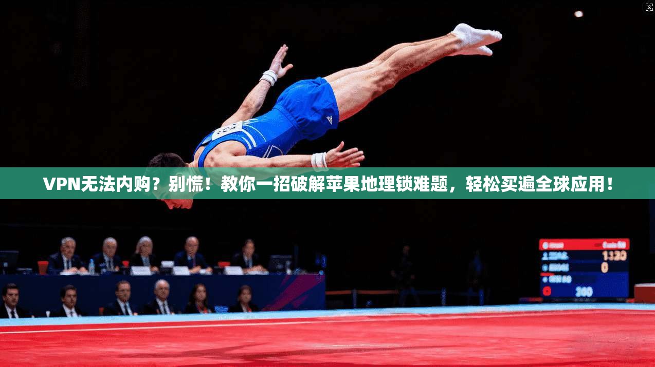 VPN无法内购？别慌！教你一招破解苹果地理锁难题，轻松买遍全球应用！