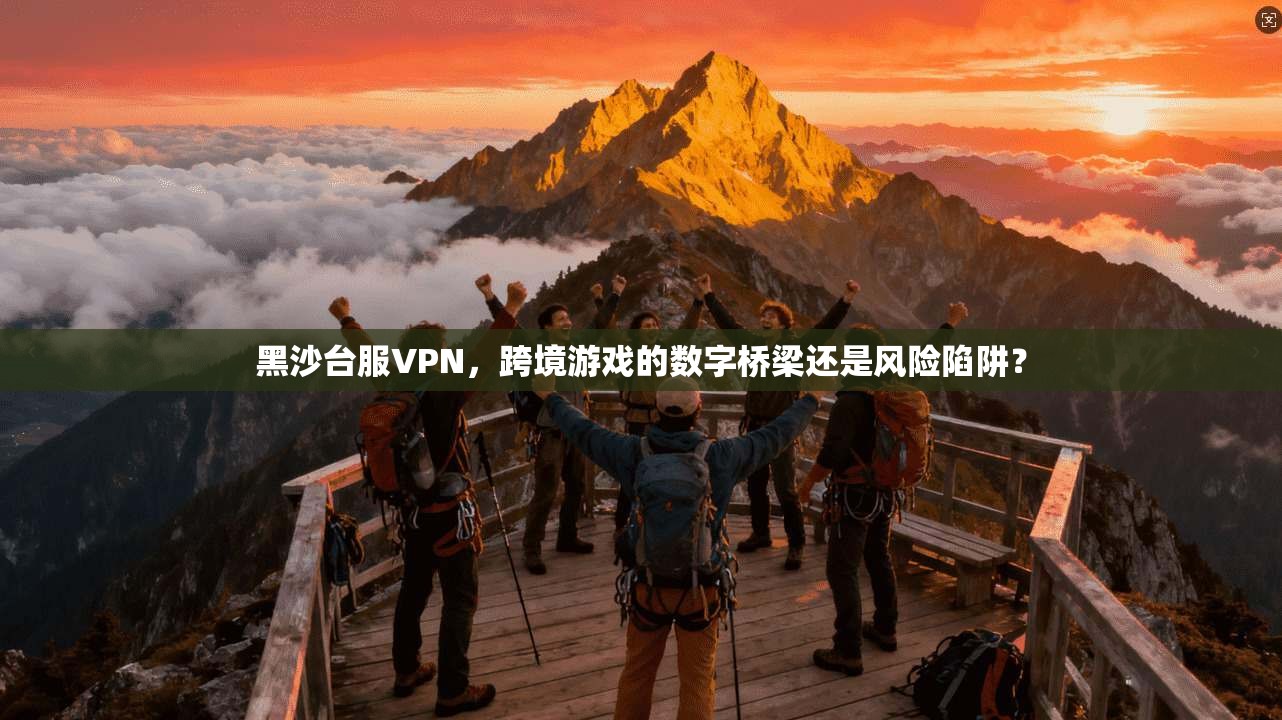 黑沙台服VPN，跨境游戏的数字桥梁还是风险陷阱？
