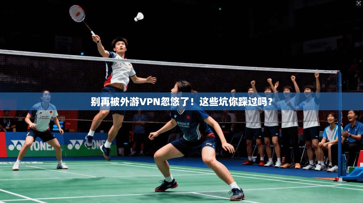 别再被外游VPN忽悠了!这些坑你踩过吗?