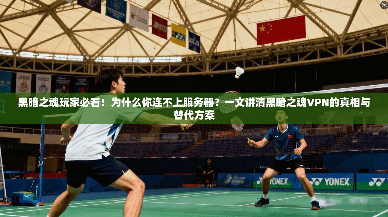 黑暗之魂玩家必看！为什么你连不上服务器？一文讲清黑暗之魂VPN的真相与替代方案