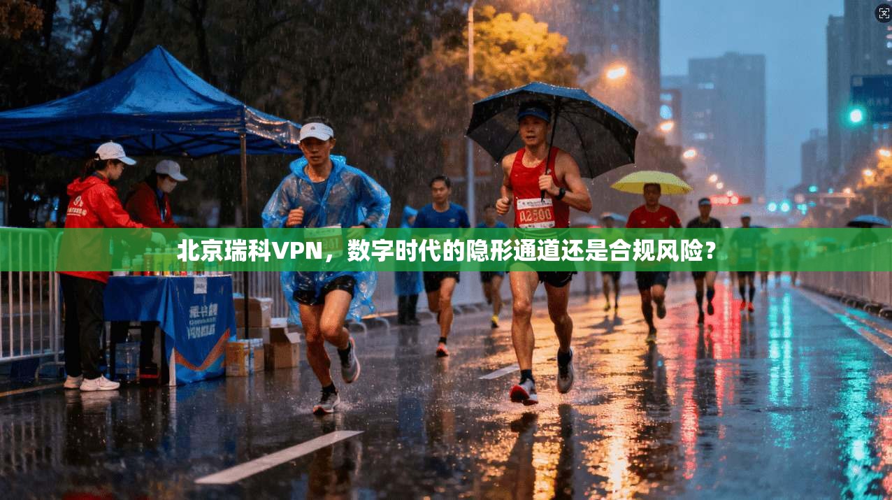 北京瑞科VPN,数字时代的隐形通道还是合规风险?