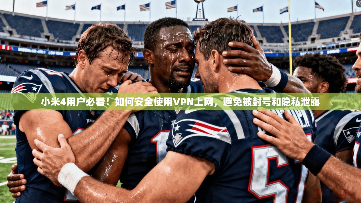 小米4用户必看！如何安全使用VPN上网，避免被封号和隐私泄露