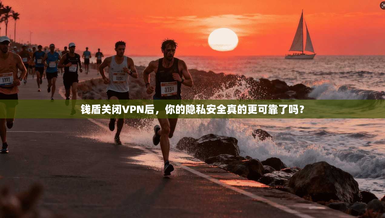 钱盾关闭VPN后,你的隐私安全真的更可靠了吗?