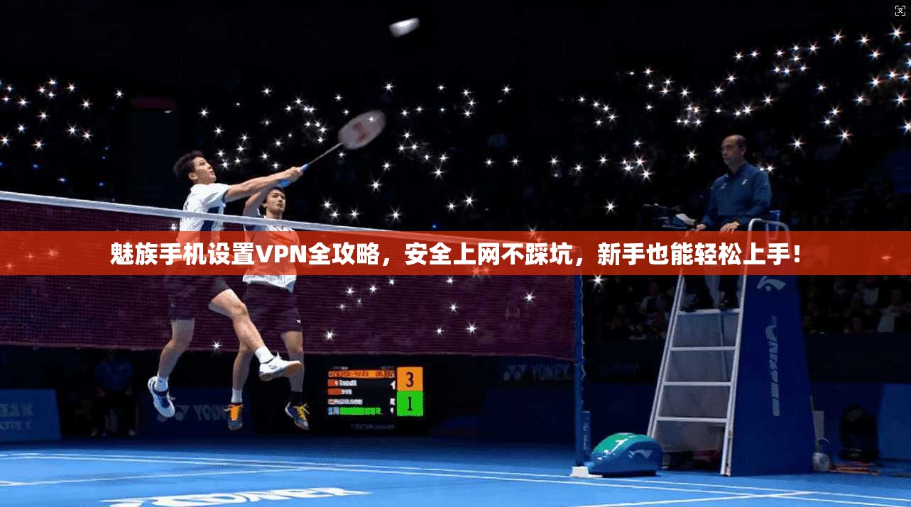 魅族手机设置VPN全攻略,安全上网不踩坑,新手也能轻松上手!