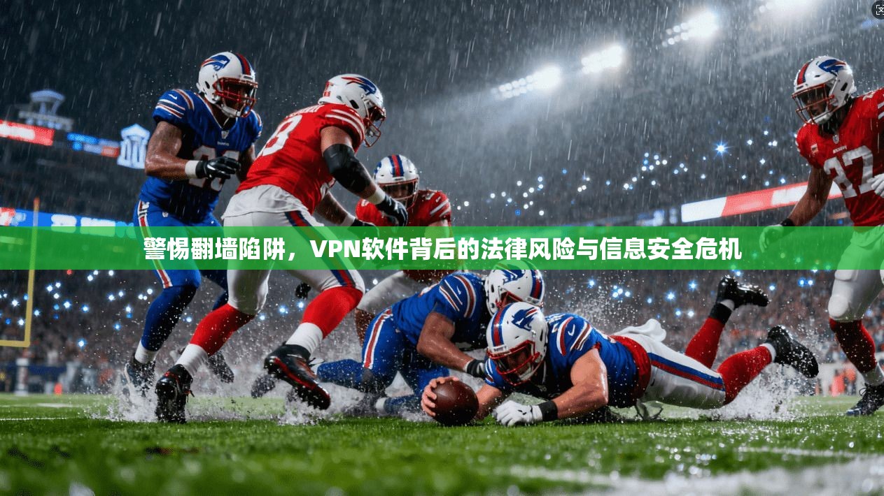 警惕翻墙陷阱,VPN软件背后的法律风险与信息安全危机