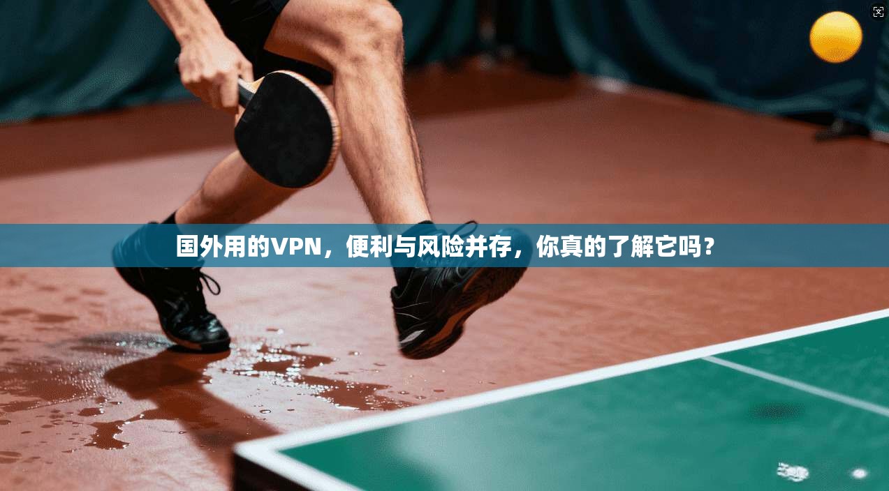 国外用的VPN,便利与风险并存,你真的了解它吗?