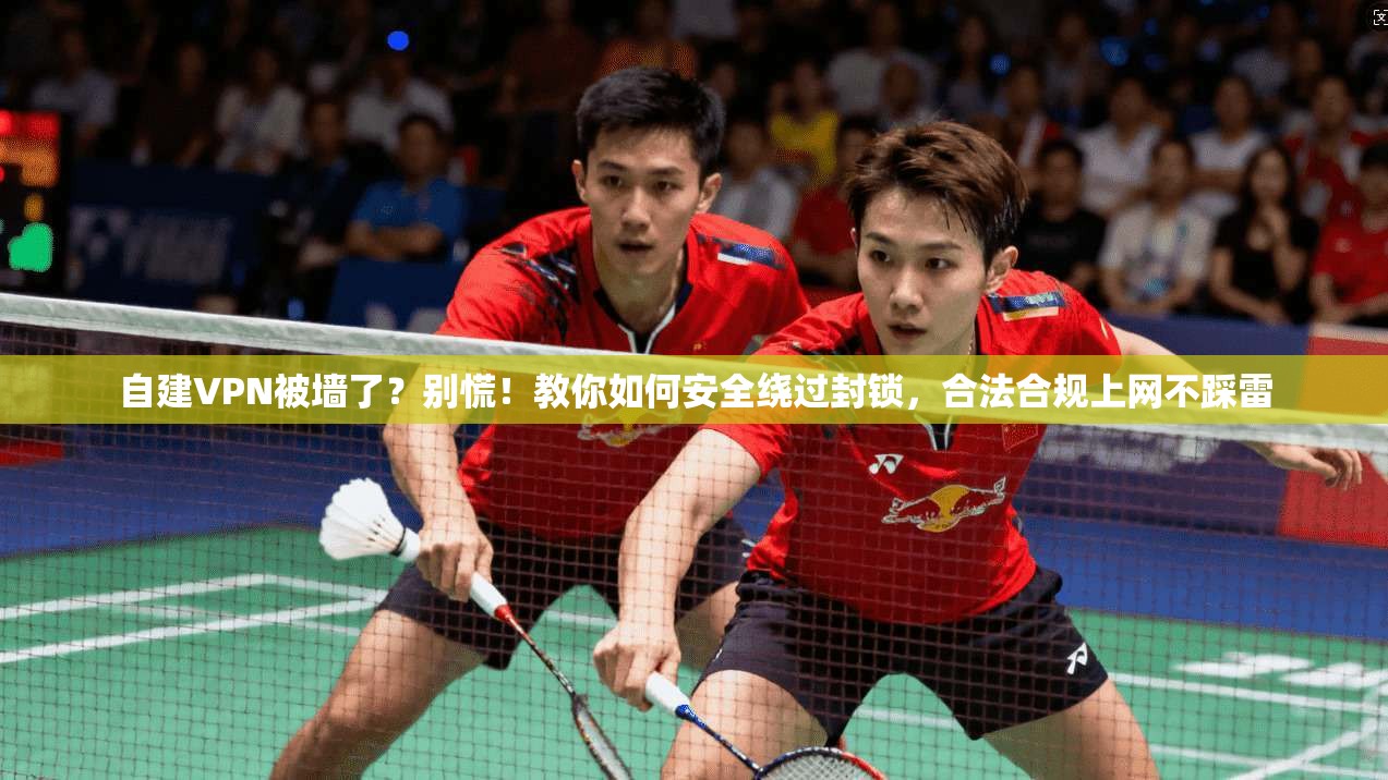 自建VPN被墙了?别慌!教你如何安全绕过封锁,合法合规上网不踩雷