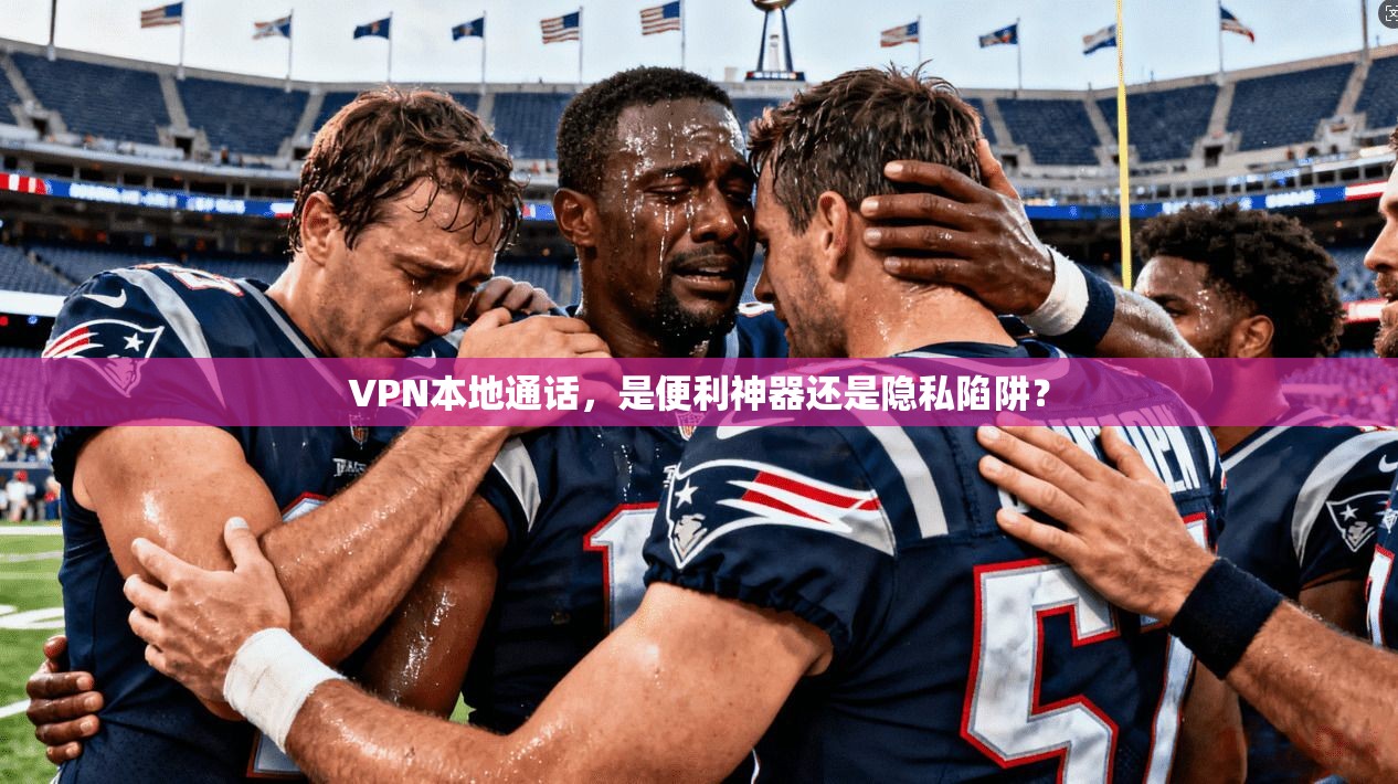 VPN本地通话，是便利神器还是隐私陷阱？