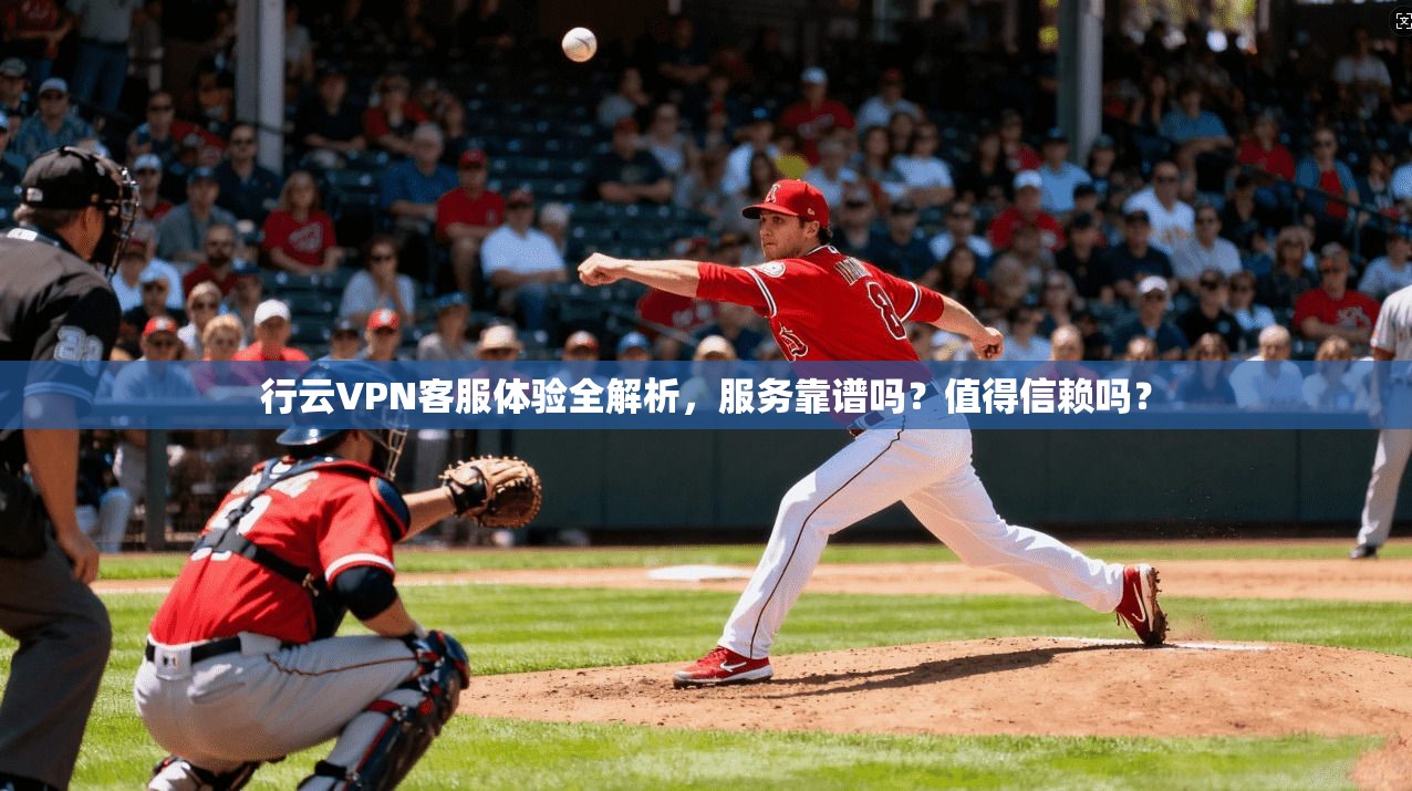 行云VPN客服体验全解析,服务靠谱吗?值得信赖吗?