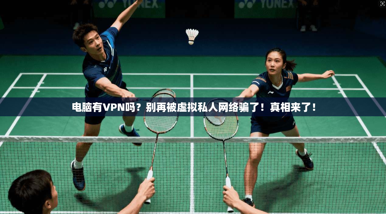 电脑有VPN吗?别再被虚拟私人网络骗了!真相来了!