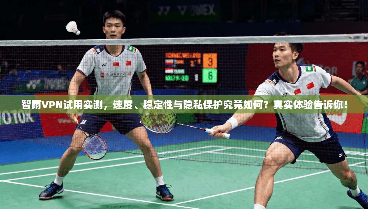 智雨VPN试用实测,速度、稳定性与隐私保护究竟如何?真实体验告诉你!