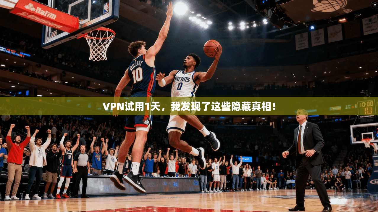 VPN试用1天,我发现了这些隐藏真相!