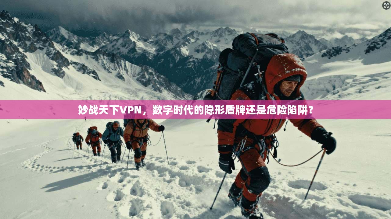妙战天下VPN，数字时代的隐形盾牌还是危险陷阱？