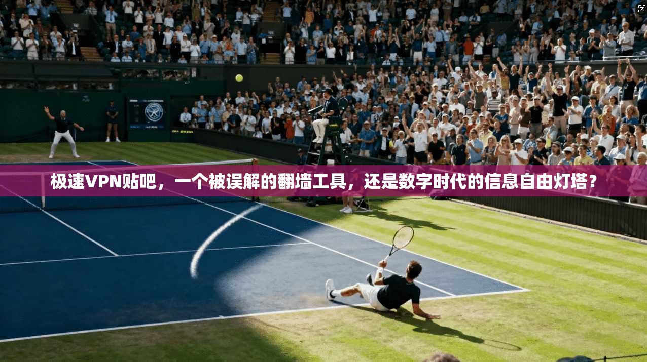极速VPN贴吧,一个被误解的翻墙工具,还是数字时代的信息自由灯塔?