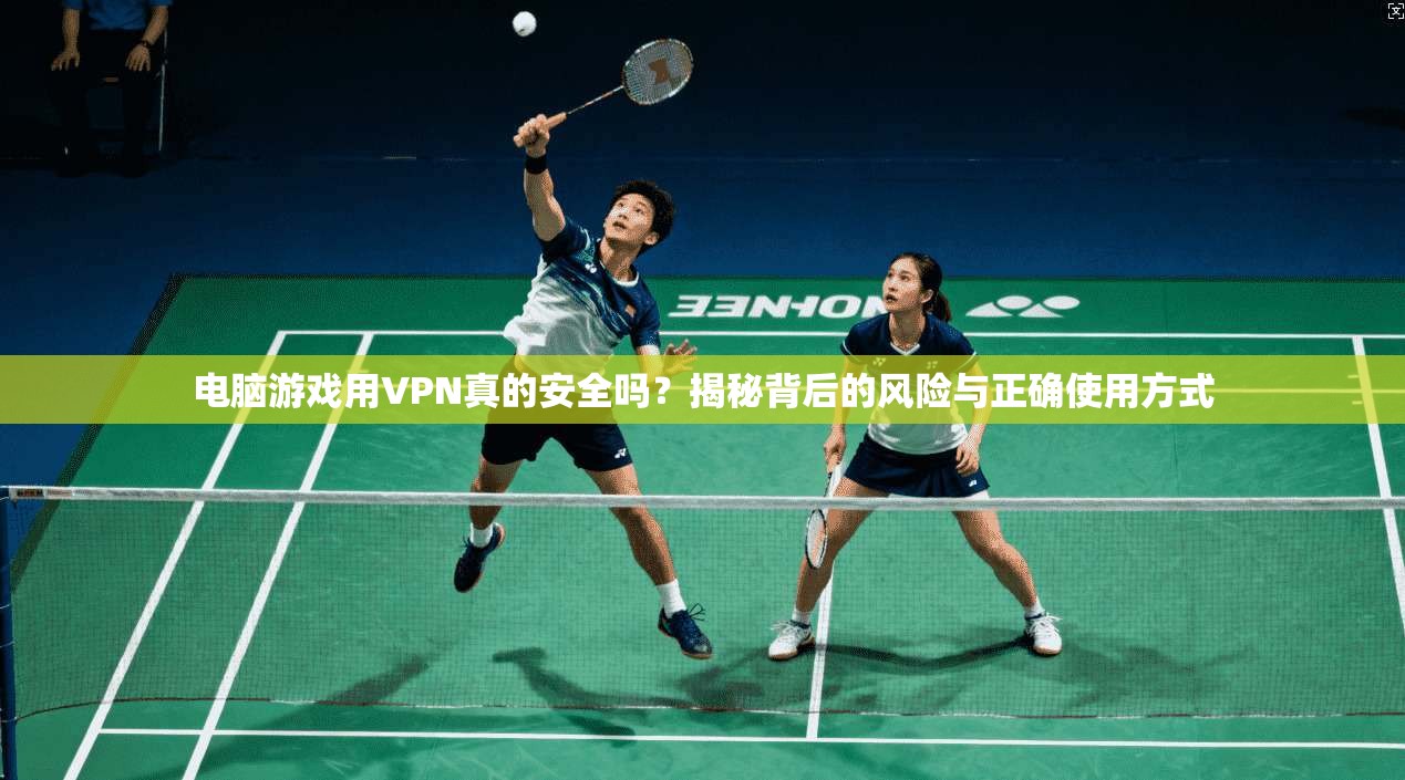 电脑游戏用VPN真的安全吗？揭秘背后的风险与正确使用方式