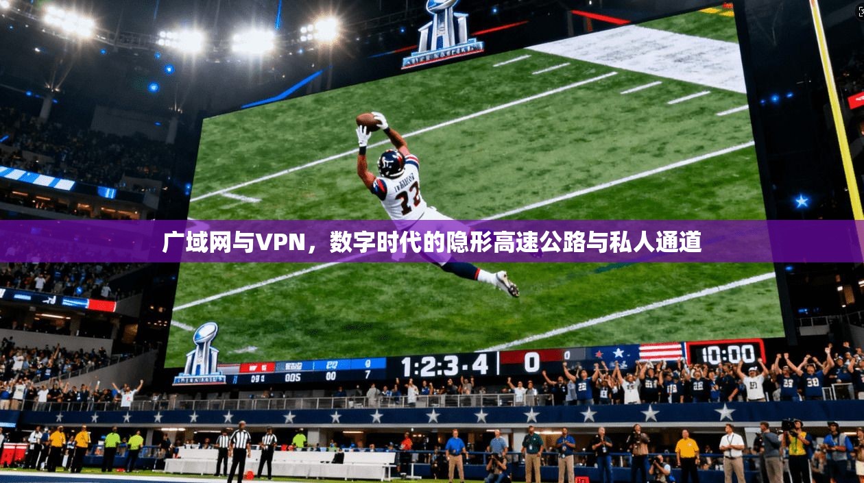 广域网与VPN,数字时代的隐形高速公路与私人通道