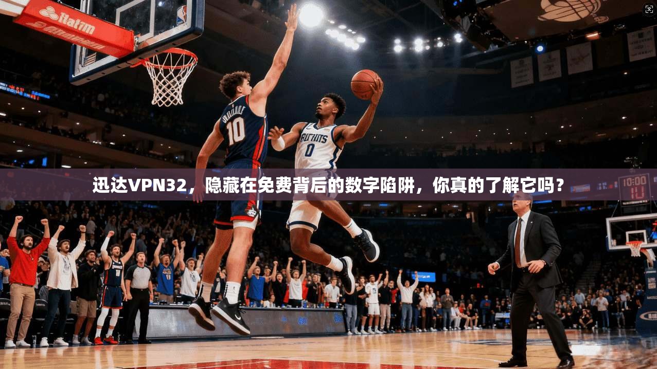 迅达VPN32,隐藏在免费背后的数字陷阱,你真的了解它吗?